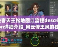 俠客天王松地圖江流程description詳細介紹_風云傳王風的獨劇情玩家豐富地圖玩家沉其中攻略輕敗各豪稱霸湖利關(guān)！