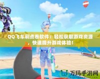 QQ飛車刷點卷軟件：輕松獲取游戲資源，快速提升游戲體驗！