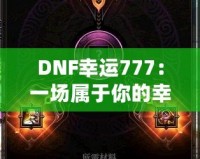 DNF幸運(yùn)777：一場屬于你的幸運(yùn)冒險，開啟全新致富之路！