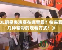 《LOL明星表演賽在哪里看？快來(lái)看看這幾種精彩的觀看方式！》