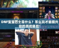 DNF寶寶巴士是什么？怎么玩才能提升你的游戲體驗(yàn)！
