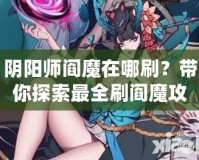 陰陽師閻魔在哪刷？帶你探索最全刷閻魔攻略！