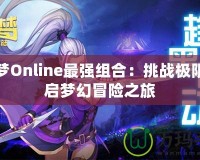 海之夢(mèng)Online最強(qiáng)組合：挑戰(zhàn)極限，開啟夢(mèng)幻冒險(xiǎn)之旅
