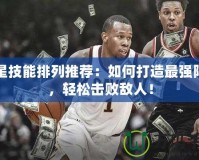 殺星技能排列推薦：如何打造最強陣容，輕松擊敗敵人！