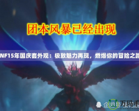 DNF15年國慶套外觀：極致魅力再現(xiàn)，燃爆你的冒險(xiǎn)之路！