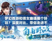 夢(mèng)幻西游和倩女幽魂哪個(gè)好玩？深度對(duì)比，帶你走進(jìn)不一樣的游戲世界！