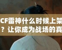 CF雷神什么時(shí)候上架？讓你成為戰(zhàn)場(chǎng)的真正王者！