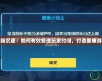 游戲解防沉迷：如何有效管理玩家時(shí)間，打造健康游戲生態(tài)