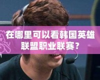 在哪里可以看韓國(guó)英雄聯(lián)盟職業(yè)聯(lián)賽？