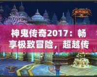 神鬼傳奇2017：暢享極致冒險(xiǎn)，超越傳統(tǒng)游戲體驗(yàn)