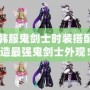 DNF韓服鬼劍士時裝搭配，打造最強鬼劍士外觀！