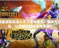 英雄聯(lián)盟啟動后進入不了游戲畫面？解決方法大匯總，讓你暢玩游戲不再卡頓！