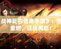 《戰(zhàn)神復(fù)古傳奇手游》：熱血重燃，征戰(zhàn)再啟！