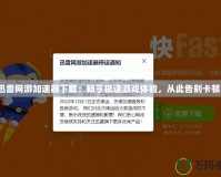 《迅雷網(wǎng)游加速器下載：暢享極速游戲體驗，從此告別卡頓！》