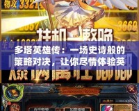 多塔英雄傳：一場史詩般的策略對決，讓你盡情體驗(yàn)英雄的榮耀與挑戰(zhàn)