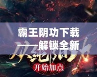 霸王陰功下載——解鎖全新修煉之路，掌控超凡力量！