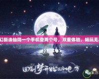 夢幻新誅仙同一個手機(jī)登兩個號，雙重體驗(yàn)，暢玩無界！