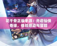 花千骨正版手游：開(kāi)啟仙俠奇緣，體驗(yàn)感動(dòng)與冒險(xiǎn)
