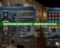 熱血傳奇英雄技能在哪里學(xué)的？揭秘最強技能學(xué)習(xí)方法！