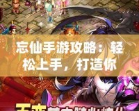 忘仙手游攻略：輕松上手，打造你的絕世修仙之路！