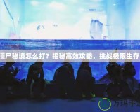 僵尸秘境怎么打？揭秘高效攻略，挑戰(zhàn)極限生存！