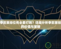 LOL季前賽排位有必要打嗎？詳細分析季前賽排位賽的價值與策略