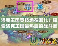 洛克王國競技場在哪兒？探索洛克王國最熱血的戰(zhàn)斗圣地！
