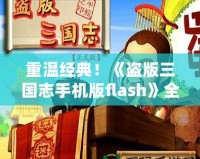 重溫經(jīng)典！《盜版三國志手機(jī)版flash》全新體驗(yàn)，帶你穿越到熱血三國