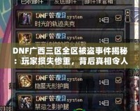 DNF廣西三區(qū)全區(qū)被盜事件揭秘：玩家損失慘重，背后真相令人震驚！
