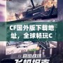 CF國外版下載地址，全球暢玩CF，告別地區(qū)限制！