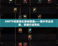 DNFTP技能強(qiáng)化基礎(chǔ)精通——提升專業(yè)技能，掌握行業(yè)先機(jī)