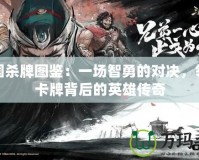 三國殺牌圖鑒：一場智勇的對決，領略卡牌背后的英雄傳奇