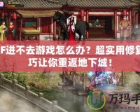 DNF進(jìn)不去游戲怎么辦？超實(shí)用修復(fù)技巧讓你重返地下城！