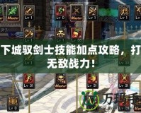 地下城馭劍士技能加點(diǎn)攻略，打造無(wú)敵戰(zhàn)力！