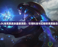 LOL?？怂蛊つw最新消息：引領(lǐng)科技與幻想的完美融合！