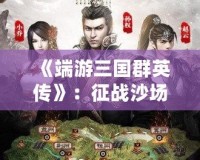 《端游三國(guó)群英傳》：征戰(zhàn)沙場(chǎng)，霸業(yè)再起！