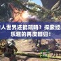 怪物獵人世界還能玩嗎？探索經(jīng)典獵殺樂(lè)趣的再度回歸！