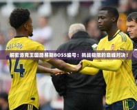 解密洛克王國路易斯BOSS編號：挑戰(zhàn)極限的巔峰對決！