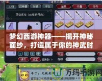 夢幻西游神器——揭開神秘面紗，打造屬于你的神武時(shí)代