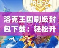 洛克王國刷級封包下載：輕松升級，讓游戲更精彩！