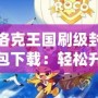 洛克王國刷級封包下載：輕松升級，讓游戲更精彩！