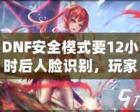 DNF安全模式要12小時(shí)后人臉識(shí)別，玩家們的游戲安全再升新臺(tái)階！