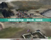 三國志修改器手機(jī)版——暢玩三國，突破極限！