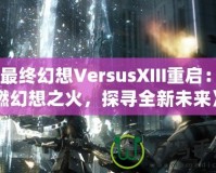 《最終幻想VersusXIII重啟：重燃幻想之火，探尋全新未來(lái)》