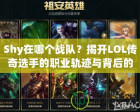 Shy在哪個戰(zhàn)隊？揭開LOL傳奇選手的職業(yè)軌跡與背后的故事