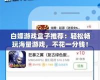 白嫖游戲盒子推薦：輕松暢玩海量游戲，不花一分錢！