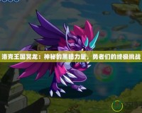 洛克王國冥龍：神秘的黑暗力量，勇者們的終極挑戰(zhàn)