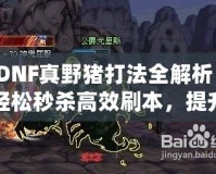 DNF真野豬打法全解析：輕松秒殺高效刷本，提升戰(zhàn)力不再難！