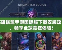 英雄聯(lián)盟手游國際服下載安裝攻略，暢享全球競技體驗！