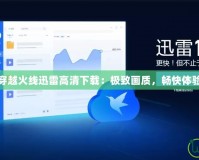 穿越火線迅雷高清下載：極致畫質(zhì)，暢快體驗